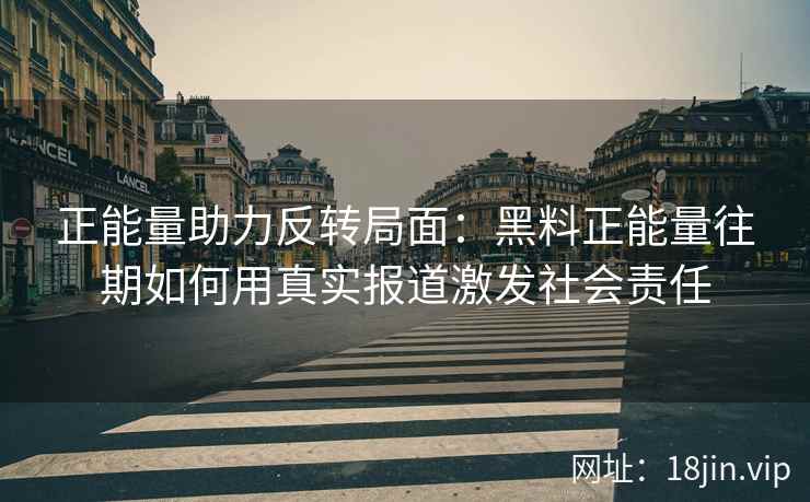正能量助力反转局面：黑料正能量往期如何用真实报道激发社会责任