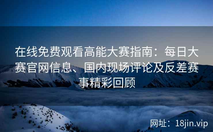 在线免费观看高能大赛指南：每日大赛官网信息、国内现场评论及反差赛事精彩回顾