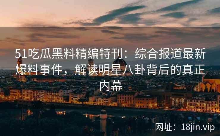 51吃瓜黑料精编特刊：综合报道最新爆料事件，解读明星八卦背后的真正内幕