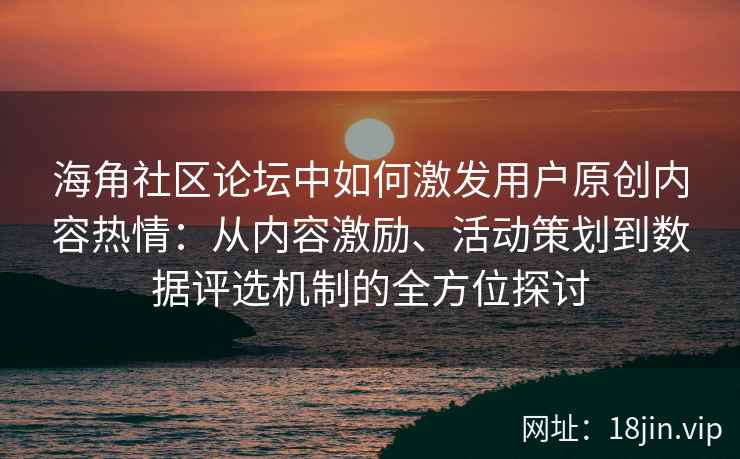 海角社区论坛中如何激发用户原创内容热情：从内容激励、活动策划到数据评选机制的全方位探讨