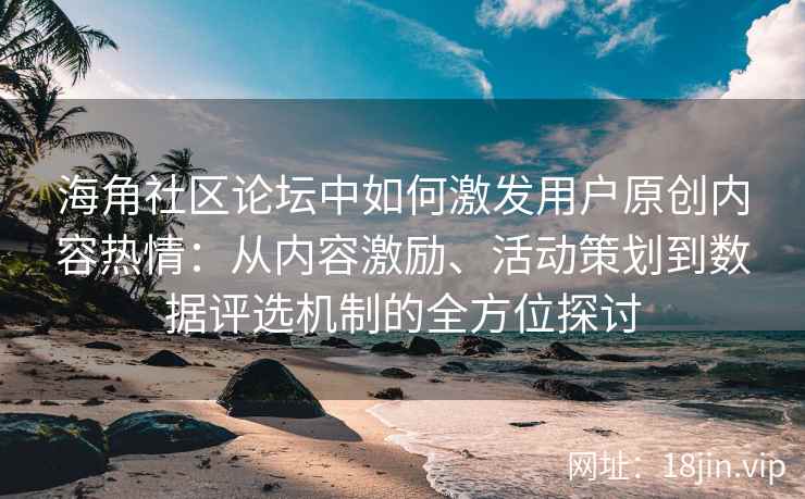 海角社区论坛中如何激发用户原创内容热情：从内容激励、活动策划到数据评选机制的全方位探讨