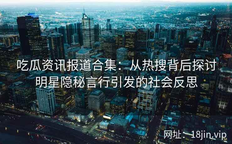 吃瓜资讯报道合集：从热搜背后探讨明星隐秘言行引发的社会反思