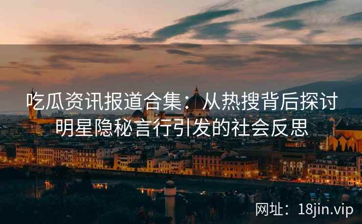 吃瓜资讯报道合集：从热搜背后探讨明星隐秘言行引发的社会反思