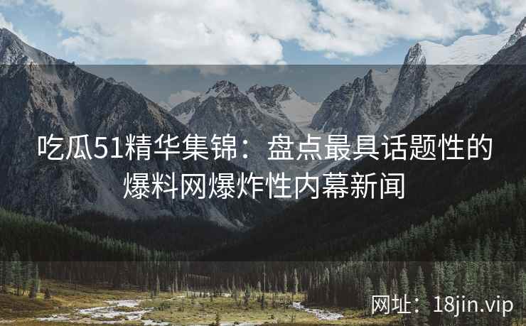 吃瓜51精华集锦：盘点最具话题性的爆料网爆炸性内幕新闻