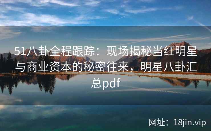 51八卦全程跟踪：现场揭秘当红明星与商业资本的秘密往来，明星八卦汇总pdf