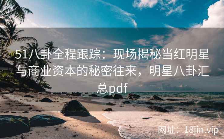 51八卦全程跟踪：现场揭秘当红明星与商业资本的秘密往来，明星八卦汇总pdf