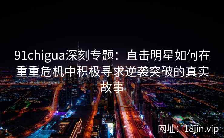91chigua深刻专题:直击明星如何在重重危机中积极寻求逆袭突破的真实故事 91chigua深刻专题:直击明星如何在重重危机中积极寻求逆袭突破的真实故事