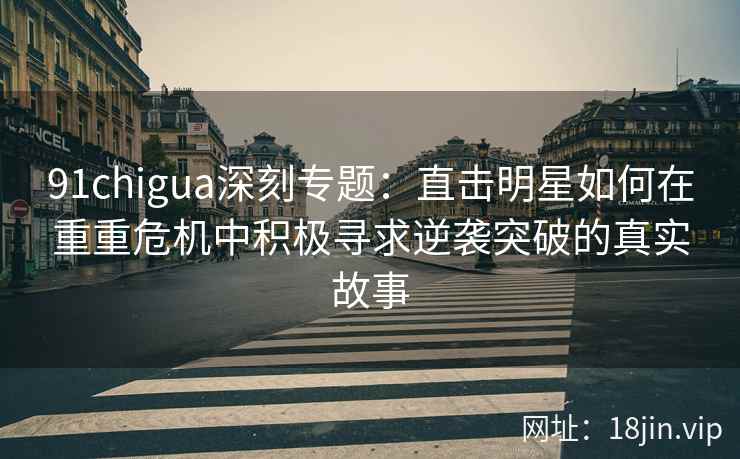 91chigua深刻专题:直击明星如何在重重危机中积极寻求逆袭突破的真实故事 91chigua深刻专题:直击明星如何在重重危机中积极寻求逆袭突破的真实故事
