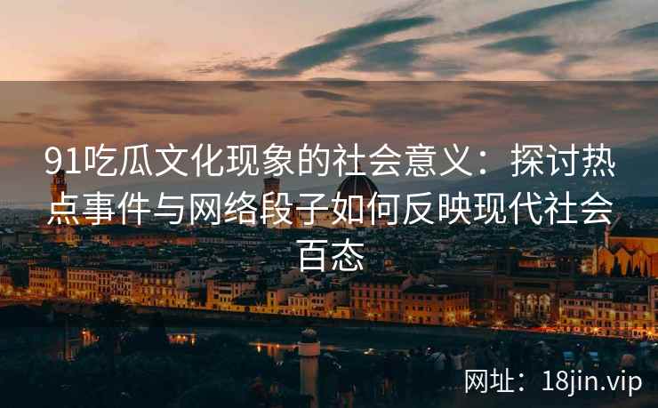 91吃瓜文化现象的社会意义：探讨热点事件与网络段子如何反映现代社会百态