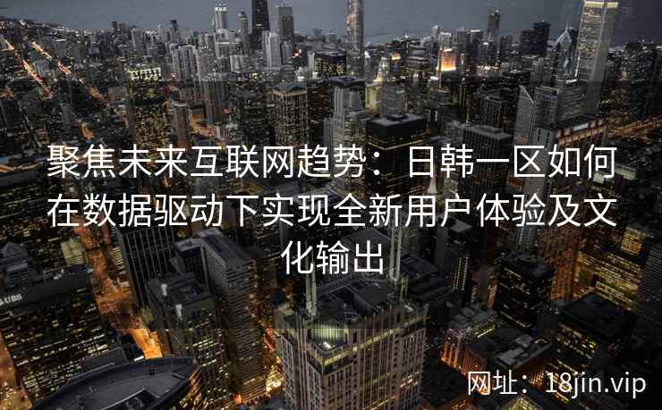 聚焦未来互联网趋势：日韩一区如何在数据驱动下实现全新用户体验及文化输出