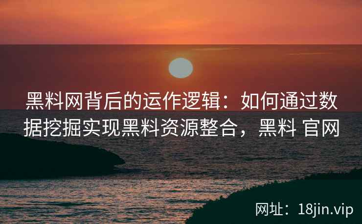 黑料网背后的运作逻辑：如何通过数据挖掘实现黑料资源整合，黑料 官网