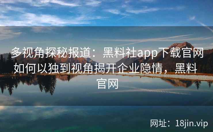 多视角探秘报道:黑料社app下载官网如何以独到视角揭开企业隐情,黑料 官网 多视角探秘报道:黑料社app下载官网如何以独到视角揭开企业隐情,黑料 官网