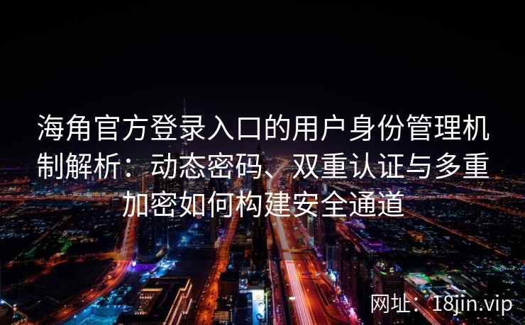 海角官方登录入口的用户身份管理机制解析:动态密码、双重认证与多重加密如何构建安全通道 海角官方登录入口的用户身份管理机制解析:动态密码、双重认证与多重加密如何构建安全通道