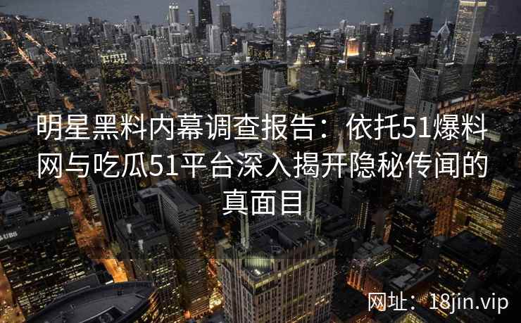 明星黑料内幕调查报告：依托51爆料网与吃瓜51平台深入揭开隐秘传闻的真面目