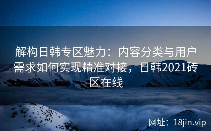 解构日韩专区魅力:内容分类与用户需求如何实现精准对接,日韩2021砖区在线 解构日韩专区魅力:内容分类与用户需求如何实现精准对接,日韩2021砖区在线