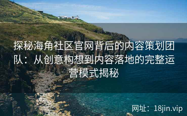 探秘海角社区官网背后的内容策划团队：从创意构想到内容落地的完整运营模式揭秘