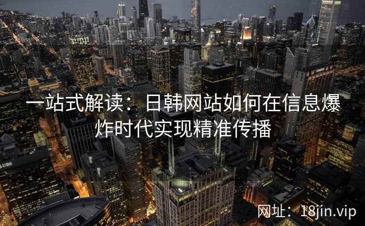 一站式解读:日韩网站如何在信息爆炸时代实现精准传播 一站式解读:日韩网站如何在信息爆炸时代实现精准传播