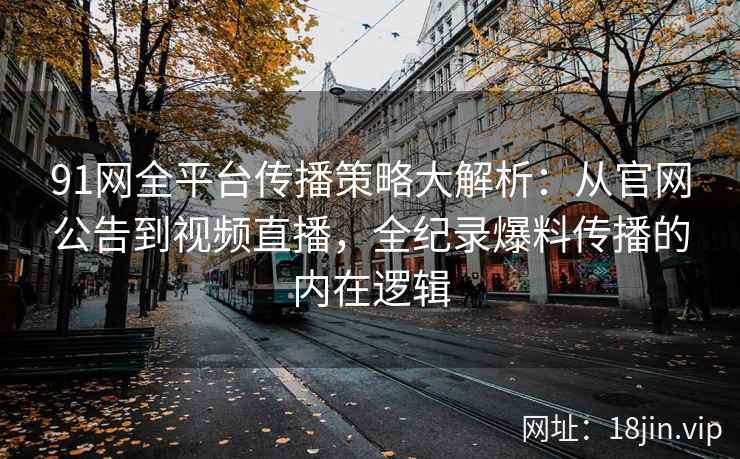 91网全平台传播策略大解析：从官网公告到视频直播，全纪录爆料传播的内在逻辑