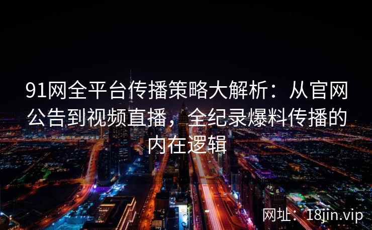 91网全平台传播策略大解析：从官网公告到视频直播，全纪录爆料传播的内在逻辑