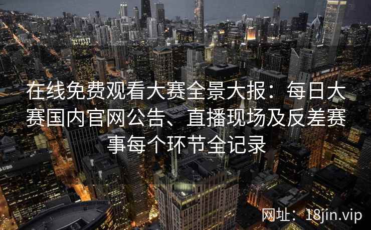 在线免费观看大赛全景大报:每日大赛国内官网公告、直播现场及反差赛事每个环节全记录 在线免费观看大赛全景大报:每日大赛国内官网公告、直播现场及反差赛事每个环节全记录