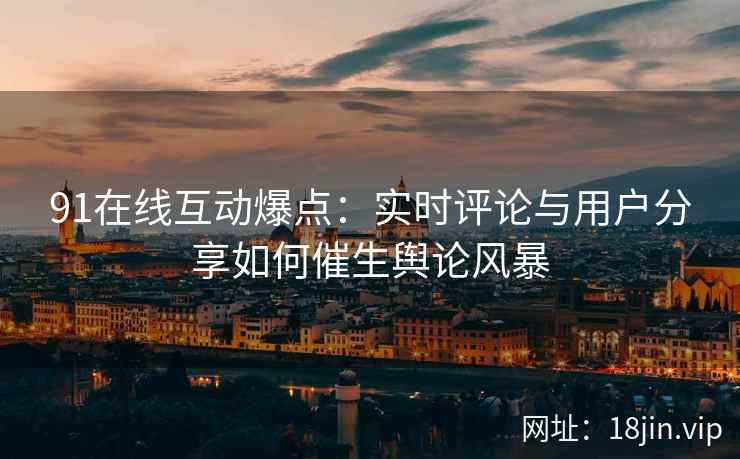 91在线互动爆点:实时评论与用户分享如何催生舆论风暴 91在线互动爆点:实时评论与用户分享如何催生舆论风暴