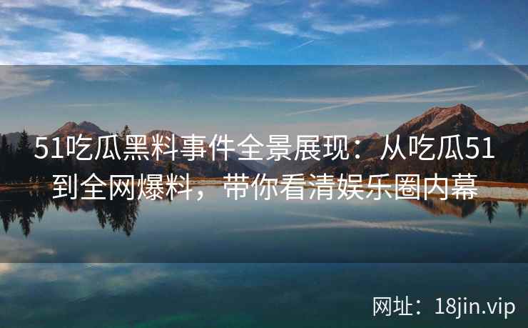 51吃瓜黑料事件全景展现:从吃瓜51到全网爆料,带你看清娱乐圈内幕 51吃瓜黑料事件全景展现:从吃瓜51到全网爆料,带你看清娱乐圈内幕