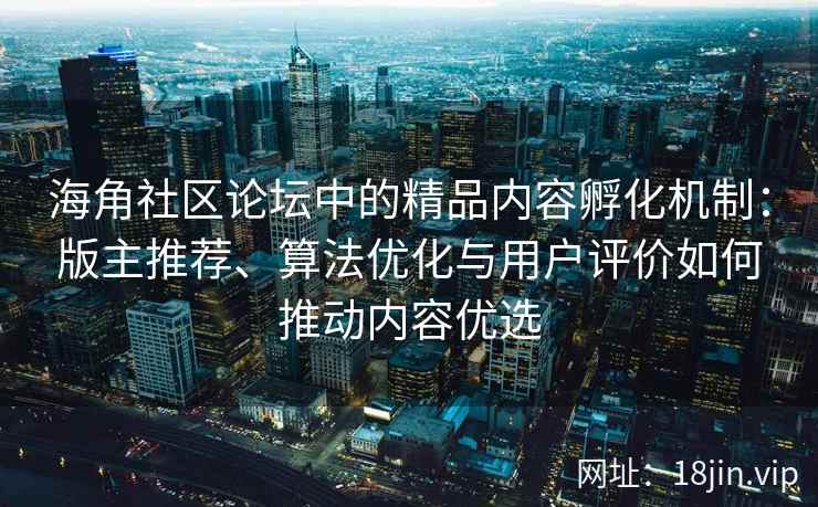 海角社区论坛中的精品内容孵化机制:版主推荐、算法优化与用户评价如何推动内容优选 海角社区论坛中的精品内容孵化机制:版主推荐、算法优化与用户评价如何推动内容优选