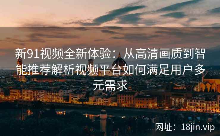 新91视频全新体验:从高清画质到智能推荐解析视频平台如何满足用户多元需求 新91视频全新体验:从高清画质到智能推荐解析视频平台如何满足用户多元需求