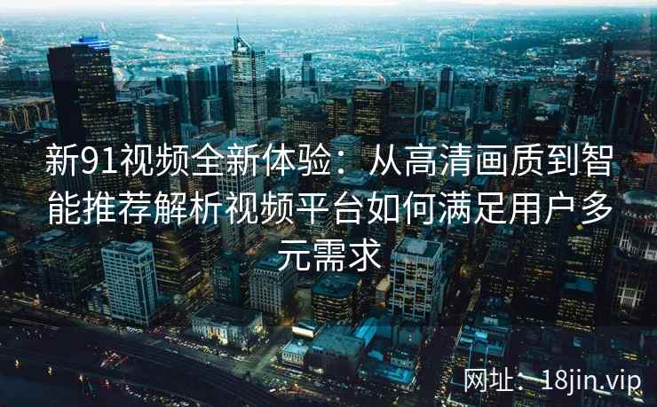 新91视频全新体验:从高清画质到智能推荐解析视频平台如何满足用户多元需求 新91视频全新体验:从高清画质到智能推荐解析视频平台如何满足用户多元需求