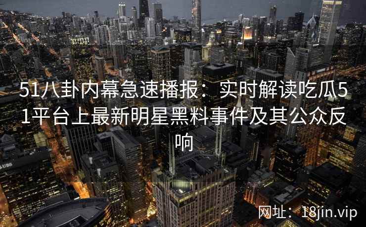 51八卦内幕急速播报:实时解读吃瓜51平台上最新明星黑料事件及其公众反响 51八卦内幕急速播报:实时解读吃瓜51平台上最新明星黑料事件及其公众反响