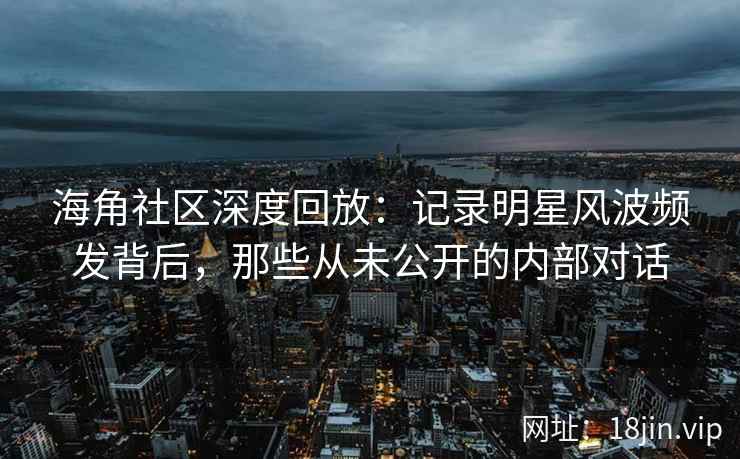 海角社区深度回放:记录明星风波频发背后,那些从未公开的内部对话 海角社区深度回放:记录明星风波频发背后,那些从未公开的内部对话