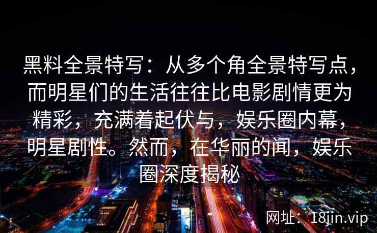 黑料全景特写:从多个角全景特写点,而明星们的生活往往比电影剧情更为精彩,充满着起伏与,娱乐圈内幕,明星剧性。然而,在华丽的闻,娱乐圈深度揭秘 黑料全景特写:从多个角全景特写点,而明星们的生活往往比电影剧情更为精彩,充满着起伏与,娱乐圈内幕,明星剧性。然而,在华丽的闻,娱乐圈深度揭秘
