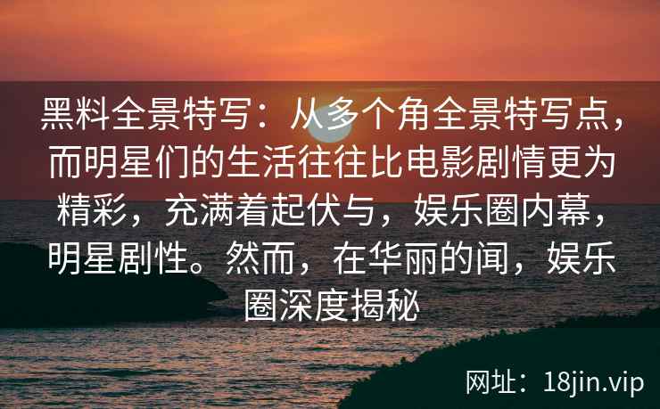 黑料全景特写:从多个角全景特写点,而明星们的生活往往比电影剧情更为精彩,充满着起伏与,娱乐圈内幕,明星剧性。然而,在华丽的闻,娱乐圈深度揭秘 黑料全景特写:从多个角全景特写点,而明星们的生活往往比电影剧情更为精彩,充满着起伏与,娱乐圈内幕,明星剧性。然而,在华丽的闻,娱乐圈深度揭秘