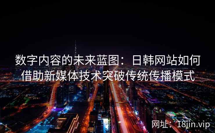 数字内容的未来蓝图:日韩网站如何借助新媒体技术突破传统传播模式 数字内容的未来蓝图:日韩网站如何借助新媒体技术突破传统传播模式
