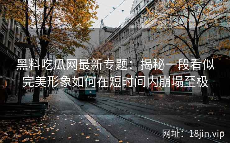 黑料吃瓜网最新专题:揭秘一段看似完美形象如何在短时间内崩塌至极 黑料吃瓜网最新专题:揭秘一段看似完美形象如何在短时间内崩塌至极