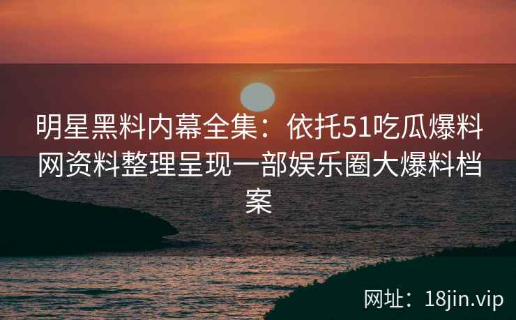 明星黑料内幕全集:依托51吃瓜爆料网资料整理呈现一部娱乐圈大爆料档案 明星黑料内幕全集:依托51吃瓜爆料网资料整理呈现一部娱乐圈大爆料档案