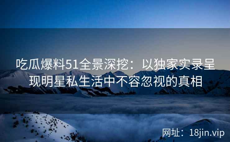 吃瓜爆料51全景深挖:以独家实录呈现明星私生活中不容忽视的真相 吃瓜爆料51全景深挖:以独家实录呈现明星私生活中不容忽视的真相